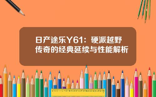 日产途乐Y61：硬派越野传奇的经典延续与性能解析