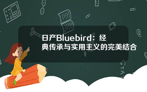 日产Bluebird：经典传承与实用主义的完美结合