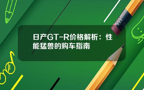 日产GT-R价格解析：性能猛兽的购车指南