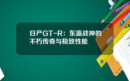 日产GT-R：东瀛战神的不朽传奇与极致性能