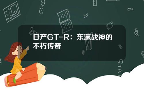 日产GT-R：东瀛战神的不朽传奇