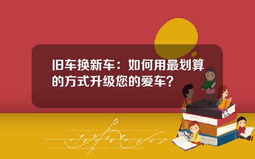 旧车换新车:如何用最划算的方式升级您的爱车?