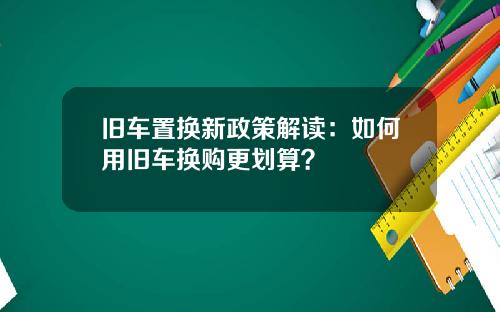 旧车置换新政策解读：如何用旧车换购更划算？
