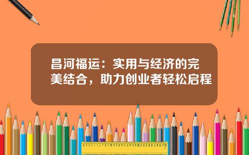 昌河福运：实用与经济的完美结合，助力创业者轻松启程
