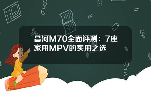 昌河M70全面评测：7座家用MPV的实用之选