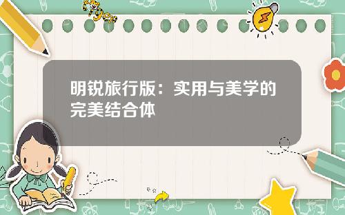 明锐旅行版：实用与美学的完美结合体