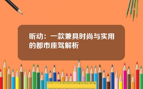 昕动：一款兼具时尚与实用的都市座驾解析