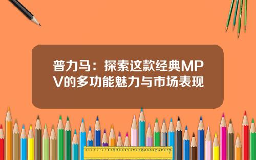 普力马：探索这款经典MPV的多功能魅力与市场表现