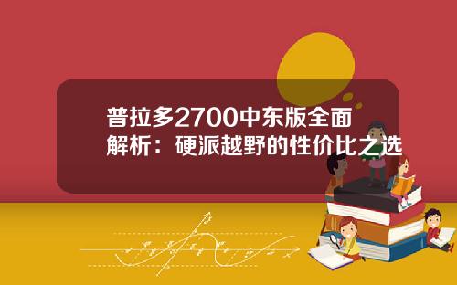 普拉多2700中东版全面解析：硬派越野的性价比之选