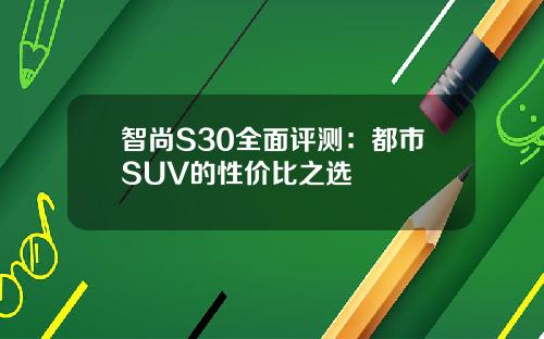 智尚S30全面评测：都市SUV的性价比之选
