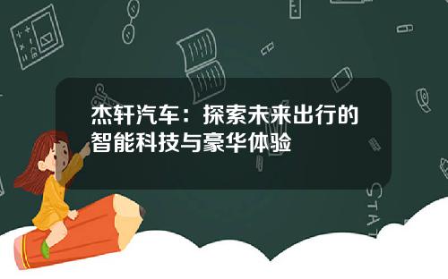 杰轩汽车：探索未来出行的智能科技与豪华体验