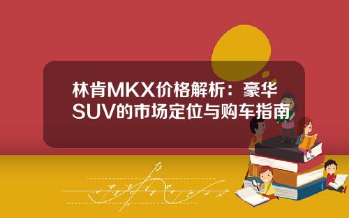 林肯MKX价格解析：豪华SUV的市场定位与购车指南