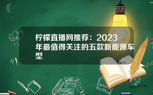 柠檬直播网推荐：2023年最值得关注的五款新能源车型