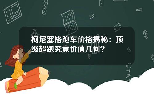柯尼塞格跑车价格揭秘：顶级超跑究竟价值几何？