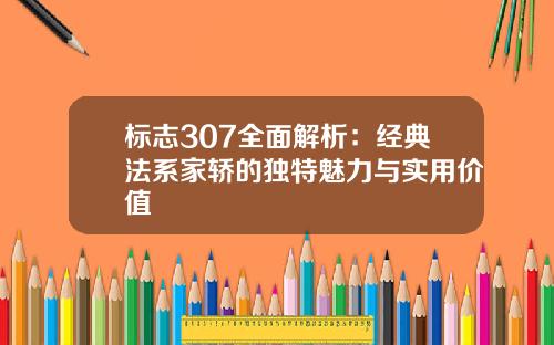 标志307全面解析：经典法系家轿的独特魅力与实用价值