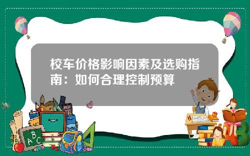 校车价格影响因素及选购指南：如何合理控制预算