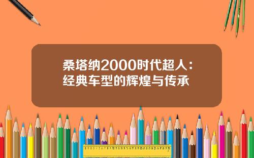 桑塔纳2000时代超人：经典车型的辉煌与传承