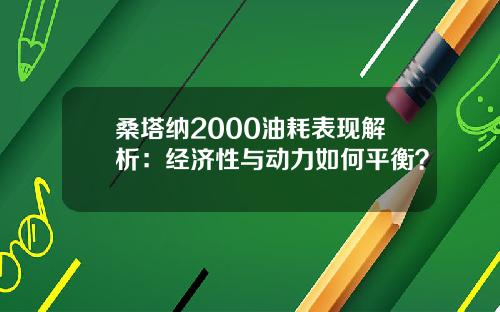 桑塔纳2000油耗表现解析：经济性与动力如何平衡？
