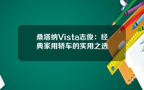 桑塔纳Vista志俊：经典家用轿车的实用之选