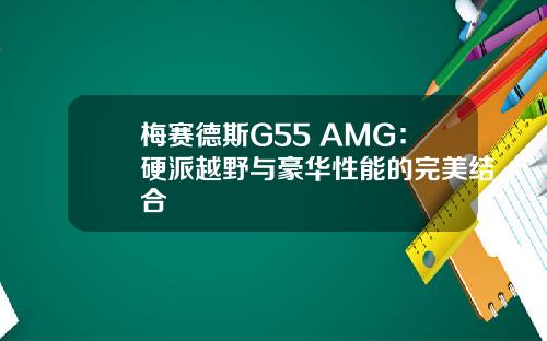 梅赛德斯G55 AMG：硬派越野与豪华性能的完美结合