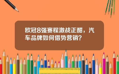 欧冠8强赛程激战正酣，汽车品牌如何借势营销？