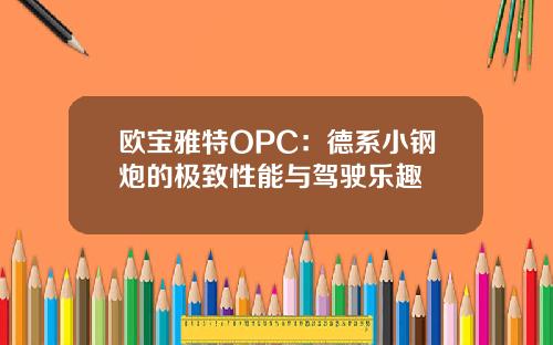 欧宝雅特OPC：德系小钢炮的极致性能与驾驶乐趣