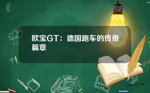 欧宝GT：德国跑车的传奇篇章