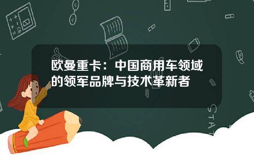 欧曼重卡：中国商用车领域的领军品牌与技术革新者