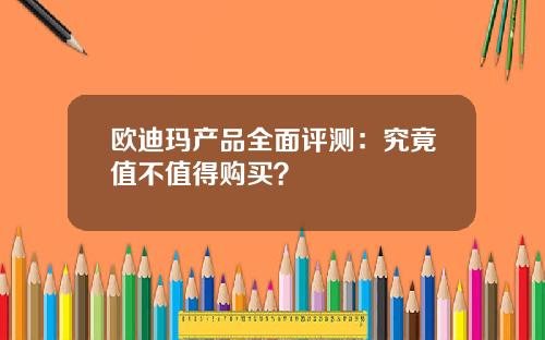 欧迪玛产品全面评测：究竟值不值得购买？