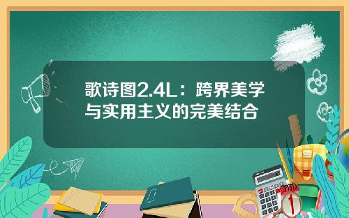 歌诗图2.4L：跨界美学与实用主义的完美结合