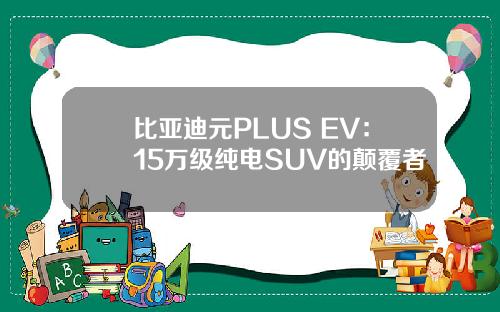 比亚迪元PLUS EV:15万级纯电SUV的颠覆者