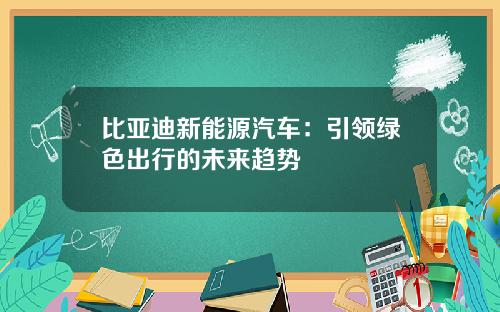 比亚迪新能源汽车:引领绿色出行的未来趋势