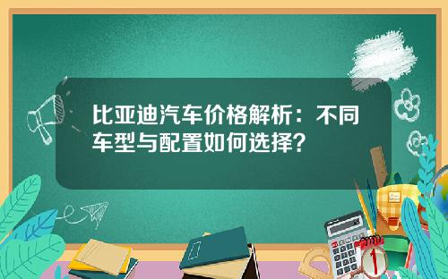 比亚迪汽车价格解析：不同车型与配置如何选择？