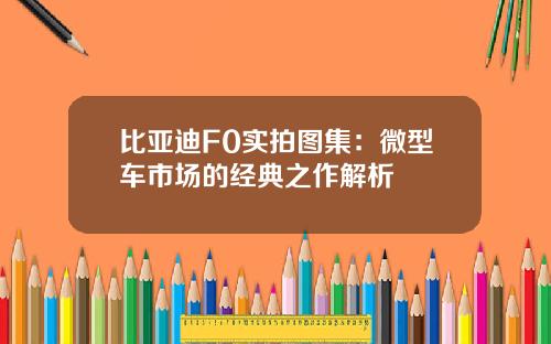 比亚迪F0实拍图集：微型车市场的经典之作解析