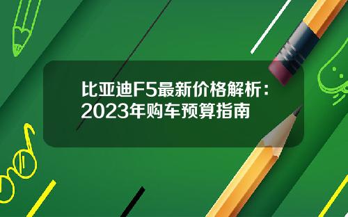 比亚迪F5最新价格解析：2023年购车预算指南