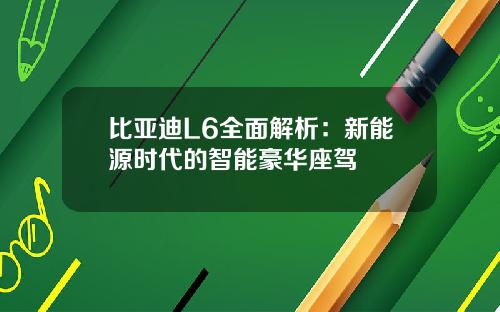 比亚迪L6全面解析：新能源时代的智能豪华座驾