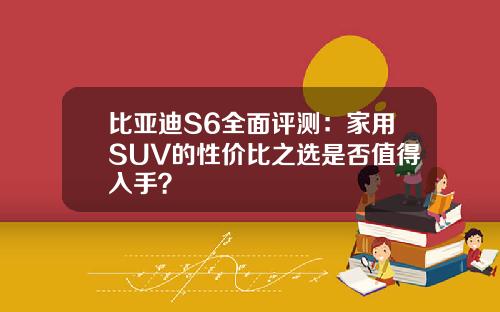 比亚迪S6全面评测：家用SUV的性价比之选是否值得入手？
