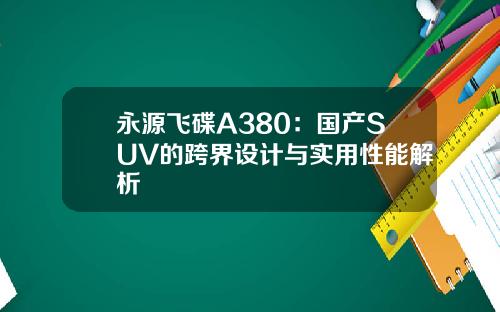 永源飞碟A380:国产SUV的跨界设计与实用性能解析