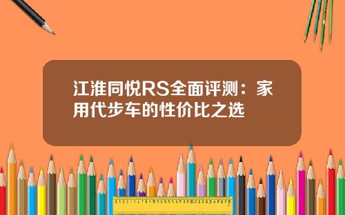 江淮同悦RS全面评测：家用代步车的性价比之选