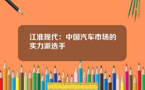 江淮现代：中国汽车市场的实力派选手