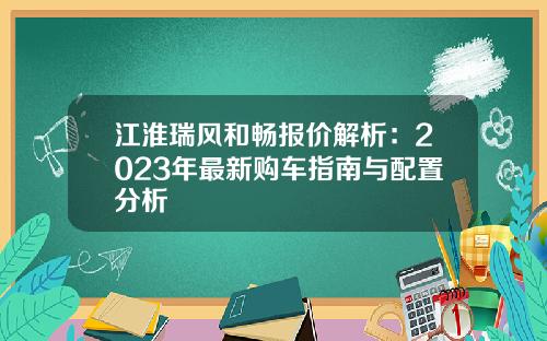 江淮瑞风和畅报价解析：2023年最新购车指南与配置分析