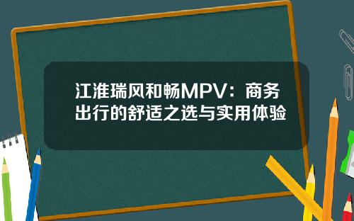 江淮瑞风和畅MPV：商务出行的舒适之选与实用体验