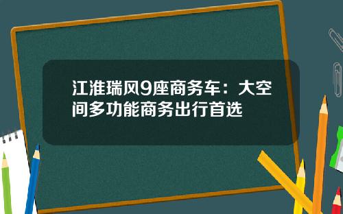 江淮瑞风9座商务车：大空间多功能商务出行首选