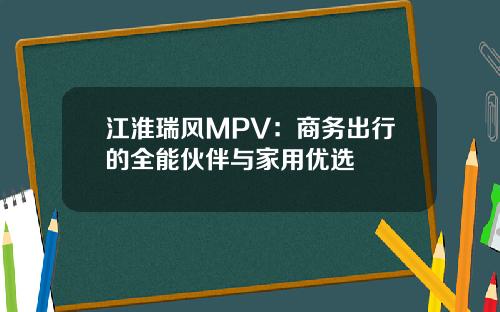 江淮瑞风MPV：商务出行的全能伙伴与家用优选