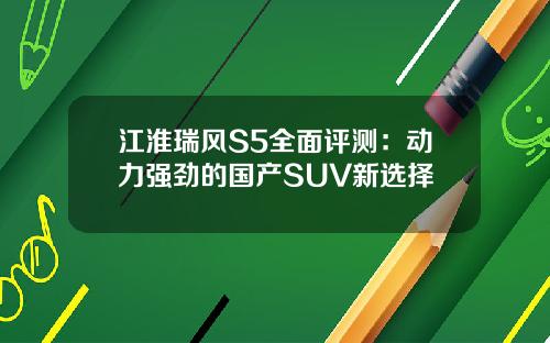 江淮瑞风S5全面评测：动力强劲的国产SUV新选择