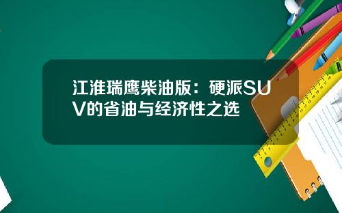 江淮瑞鹰柴油版：硬派SUV的省油与经济性之选