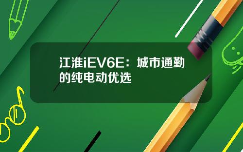 江淮iEV6E：城市通勤的纯电动优选