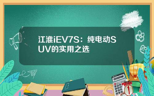 江淮iEV7S:纯电动SUV的实用之选