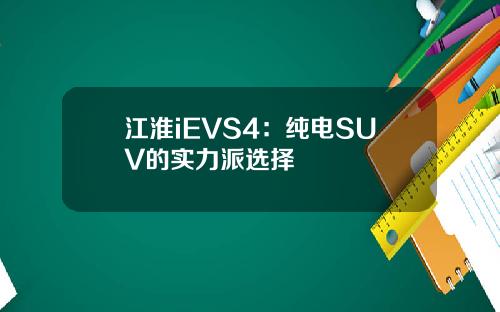 江淮iEVS4：纯电SUV的实力派选择