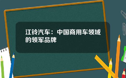 江铃汽车：中国商用车领域的领军品牌